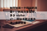 如何知道一个网站的流量？，网站流量指标，多少 visitors？，网站流量计算方法，多少访客