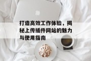 打造高效工作体验,揭秘上传插件网站的魅力与使用指南 打造高效工作体验,揭秘上传插件网站的魅力与使用指南