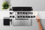 网站SEO外链如何增加?,提升网站SEO外链,如何有效增加外链 网站SEO外链如何增加?,提升网站SEO外链,如何有效增加外链