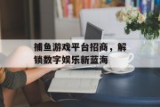 捕鱼游戏平台招商，解锁数字娱乐新蓝海