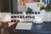 恒润股份:股东拟合计减持不超1.89%公司股份 恒润股份:股东拟合计减持不超1.89%公司股份