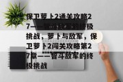 保卫萝卜2通关攻略27——智斗敌军的终极挑战,萝卜与敌军,保卫萝卜2闯关攻略第27章——智斗敌军的终极挑战