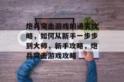 炮兵突击游戏的通关攻略,如何从新手一步步到大师,新手攻略,炮兵突击游戏攻略 炮兵突击游戏的通关攻略,如何从新手一步步到大师,新手攻略,炮兵突击游戏攻略