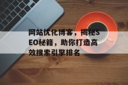网站优化博客,揭秘SEO秘籍,助你打造高效搜索引擎排名 网站优化博客,揭秘SEO秘籍,助你打造高效搜索引擎排名
