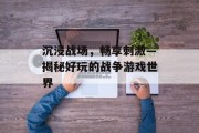 沉浸战场，畅享刺激—揭秘好玩的战争游戏世界