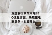 深度解析京东网站SEO优化方案,助您在电商竞争中脱颖而出 深度解析京东网站SEO优化方案,助您在电商竞争中脱颖而出