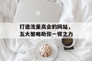 打造流量高企的网站,五大策略助你一臂之力 打造流量高企的网站,五大策略助你一臂之力