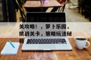 保卫萝卜20 挑战通关攻略!,萝卜乐园,挑战关卡,策略玩法秘籍