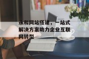 永和网站搭建,一站式解决方案助力企业互联网转型 永和网站搭建,一站式解决方案助力企业互联网转型