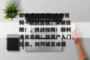 即将通关难度5攻略视频—挑战自我,突破极限!,挑战极限!顺利通关攻略!新用户入门指南,如何破茧成蝶 即将通关难度5攻略视频—挑战自我,突破极限!,挑战极限!顺利通关攻略!新用户入门指南,如何破茧成蝶