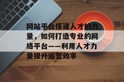 网站平台搭建人才的力量,如何打造专业的网络平台——利用人才力量提升运营效率 网站平台搭建人才的力量,如何打造专业的网络平台——利用人才力量提升运营效率