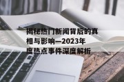 揭秘热门新闻背后的真相与影响—2023年度热点事件深度解析