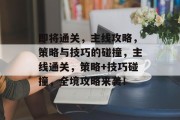 即将通关,主线攻略,策略与技巧的碰撞,主线通关,策略+技巧碰撞,全境攻略来袭! 即将通关,主线攻略,策略与技巧的碰撞,主线通关,策略+技巧碰撞,全境攻略来袭!
