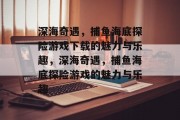 深海奇遇,捕鱼海底探险游戏下载的魅力与乐趣,深海奇遇,捕鱼海底探险游戏的魅力与乐趣 深海奇遇,捕鱼海底探险游戏下载的魅力与乐趣,深海奇遇,捕鱼海底探险游戏的魅力与乐趣
