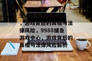 9988捕鱼游戏中心,游戏背后的真相与法律风险,9988捕鱼游戏中心,游戏背后的真相与法律风险解析 9988捕鱼游戏中心,游戏背后的真相与法律风险,9988捕鱼游戏中心,游戏背后的真相与法律风险解析