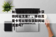 如何使用移动流量卡获得网站流量?,移动流量卡可以帮你获取网站流量吗? 如何使用移动流量卡获得网站流量?,移动流量卡可以帮你获取网站流量吗?