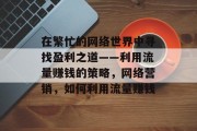 在繁忙的网络世界中寻找盈利之道——利用流量赚钱的策略,网络营销,如何利用流量赚钱 在繁忙的网络世界中寻找盈利之道——利用流量赚钱的策略,网络营销,如何利用流量赚钱