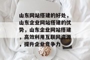 山东网站搭建的好处,山东企业网站搭建的优势,山东企业网站搭建,高效利用互联网资源,提升企业竞争力 山东网站搭建的好处,山东企业网站搭建的优势,山东企业网站搭建,高效利用互联网资源,提升企业竞争力