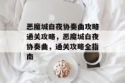 恶魔城白夜协奏曲攻略通关攻略,恶魔城白夜协奏曲,通关攻略全指南 恶魔城白夜协奏曲攻略通关攻略,恶魔城白夜协奏曲,通关攻略全指南