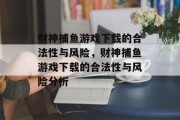 财神捕鱼游戏下载的合法性与风险,财神捕鱼游戏下载的合法性与风险分析 财神捕鱼游戏下载的合法性与风险,财神捕鱼游戏下载的合法性与风险分析