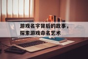 游戏名字背后的故事,探索游戏命名艺术 游戏名字背后的故事,探索游戏命名艺术