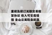 重续及修订关联交易框架协议 收入可见度增强 金山云美股盘前涨9% 重续及修订关联交易框架协议 收入可见度增强 金山云美股盘前涨9%