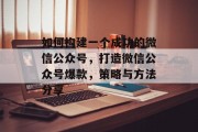 如何构建一个成功的微信公众号,打造微信公众号爆款,策略与方法分享 如何构建一个成功的微信公众号,打造微信公众号爆款,策略与方法分享