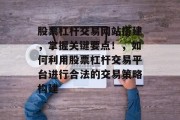 股票杠杆交易网站搭建,掌握关键要点!,如何利用股票杠杆交易平台进行合法的交易策略构建 股票杠杆交易网站搭建,掌握关键要点!,如何利用股票杠杆交易平台进行合法的交易策略构建