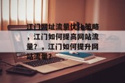 江门网址流量优化策略,江门如何提高网站流量?,江门如何提升网站流量? 江门网址流量优化策略,江门如何提高网站流量?,江门如何提升网站流量?