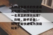 王牌战争新手的快速通关攻略—如何才能成为一名真正的顶尖玩家?,攻略,新手必备! 如何才能快速成为顶级玩家? 王牌战争新手的快速通关攻略—如何才能成为一名真正的顶尖玩家?,攻略,新手必备! 如何才能快速成为顶级玩家?