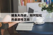 捕鱼大作战,如何轻松开启游戏之旅 捕鱼大作战,如何轻松开启游戏之旅