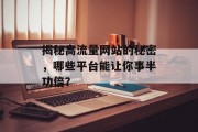 揭秘高流量网站的秘密,哪些平台能让你事半功倍? 揭秘高流量网站的秘密,哪些平台能让你事半功倍?