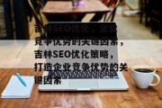 吉林SEO优化,企业竞争优势的关键因素,吉林SEO优化策略,打造企业竞争优势的关键因素 吉林SEO优化,企业竞争优势的关键因素,吉林SEO优化策略,打造企业竞争优势的关键因素