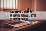4299游戏,创新与激情的完美融合,打造沉浸式游戏体验 4299游戏,创新与激情的完美融合,打造沉浸式游戏体验