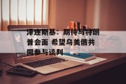 泽连斯基:期待与特朗普会面 希望乌美俄共同参与谈判 泽连斯基:期待与特朗普会面 希望乌美俄共同参与谈判