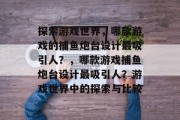 探索游戏世界,哪款游戏的捕鱼炮台设计最吸引人?,哪款游戏捕鱼炮台设计最吸引人?游戏世界中的探索与比较 探索游戏世界,哪款游戏的捕鱼炮台设计最吸引人?,哪款游戏捕鱼炮台设计最吸引人?游戏世界中的探索与比较