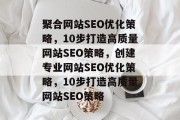 聚合网站SEO优化策略,10步打造高质量网站SEO策略,创建专业网站SEO优化策略,10步打造高质量网站SEO策略 聚合网站SEO优化策略,10步打造高质量网站SEO策略,创建专业网站SEO优化策略,10步打造高质量网站SEO策略