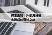 探索未知，外星海域捕鱼游戏的奇妙之旅