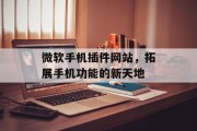 微软手机插件网站,拓展手机功能的新天地 微软手机插件网站,拓展手机功能的新天地