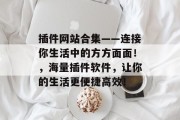 插件网站合集——连接你生活中的方方面面！，海量插件软件，让你的生活更便捷高效！