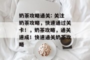 奶茶攻略通关: 关注奶茶攻略，快速通过关卡！，奶茶攻略，通关速成！快速通关奶茶攻略