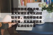 阴阳师御魂通关攻略,五大关键因素与实战经验分享,阴阳师御魂通关攻略,五大关键因素分析实战经验分享 阴阳师御魂通关攻略,五大关键因素与实战经验分享,阴阳师御魂通关攻略,五大关键因素分析实战经验分享