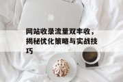 网站收录流量双丰收,揭秘优化策略与实战技巧 网站收录流量双丰收,揭秘优化策略与实战技巧
