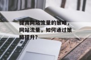 提高网站流量的策略,网站流量,如何通过策略提升? 提高网站流量的策略,网站流量,如何通过策略提升?
