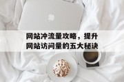 网站冲流量攻略,提升网站访问量的五大秘诀 网站冲流量攻略,提升网站访问量的五大秘诀
