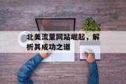 北美流量网站崛起,解析其成功之道 北美流量网站崛起,解析其成功之道