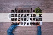 做菜通关攻略,从基本到高级的进阶之路,菜谱通关秘籍,从基础到高级的厨艺升级指南