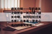 通关攻略——你的通关之路并非一帆风顺,通关攻略,如何轻松过关不累?这里有一套走心走巧的通关策略! 通关攻略——你的通关之路并非一帆风顺,通关攻略,如何轻松过关不累?这里有一套走心走巧的通关策略!