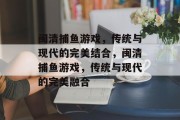 闽清捕鱼游戏,传统与现代的完美结合,闽清捕鱼游戏,传统与现代的完美融合 闽清捕鱼游戏,传统与现代的完美结合,闽清捕鱼游戏,传统与现代的完美融合
