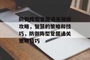 防御阵型觉醒通关视频攻略,智慧的策略和技巧,防御阵型觉醒通关策略技巧
